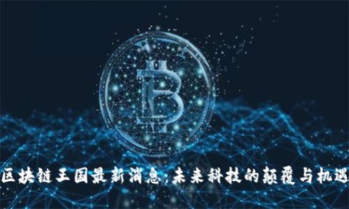 区块链王国最新消息：未来科技的颠覆与机遇