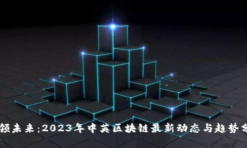 引领未来：2023年中英区块链最新动态与趋势分析