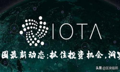 : 区块链币圈最新动态：抓住投资机会，洞察未来趋势！
