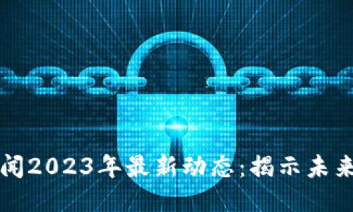 区块链新闻2023年最新动态：揭示未来技术趋势