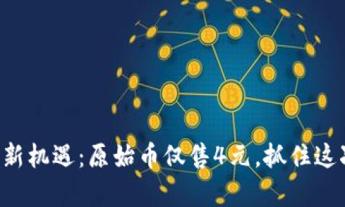 区块链财富新机遇：原始币仅售4元，抓住这次投资良机！