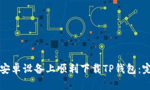 如何在安卓设备上顺利下载TP钱包：完整指南